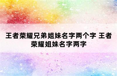 王者荣耀兄弟姐妹名字两个字 王者荣耀姐妹名字两字